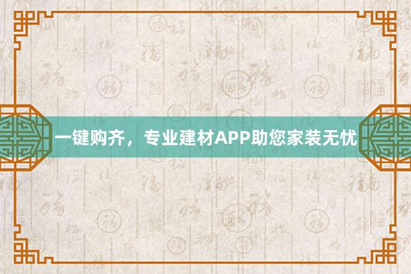 一键购齐，专业建材APP助您家装无忧