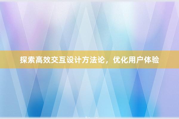 探索高效交互设计方法论，优化用户体验