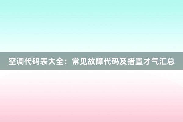 空调代码表大全：常见故障代码及措置才气汇总