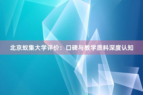 北京蚁集大学评价：口碑与教学质料深度认知